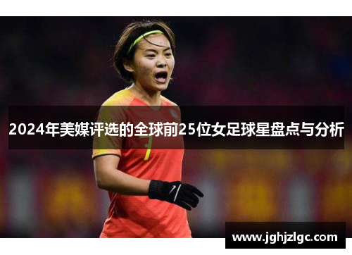 2024年美媒评选的全球前25位女足球星盘点与分析