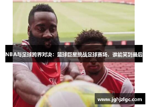 NBA与足球跨界对决：篮球巨星挑战足球赛场，谁能笑到最后