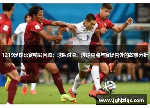 1219足球比赛精彩回顾：球队对决、进球亮点与赛场内外的故事分析
