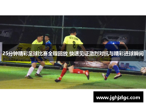 25分钟精彩足球比赛全程回放 快速见证激烈对抗与精彩进球瞬间